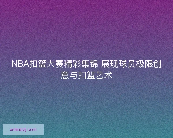 NBA扣篮大赛精彩集锦 展现球员极限创意与扣篮艺术