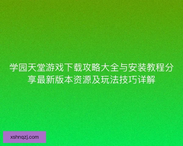 学园天堂游戏下载攻略大全与安装教程分享最新版本资源及玩法技巧详解