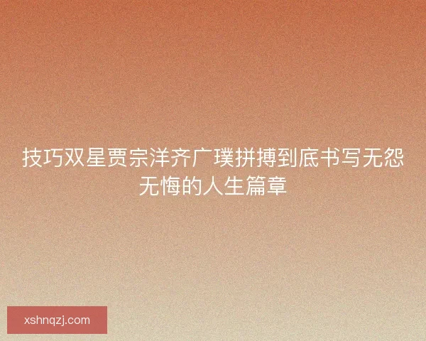 技巧双星贾宗洋齐广璞拼搏到底书写无怨无悔的人生篇章