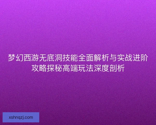 梦幻西游无底洞技能全面解析与实战进阶攻略探秘高端玩法深度剖析