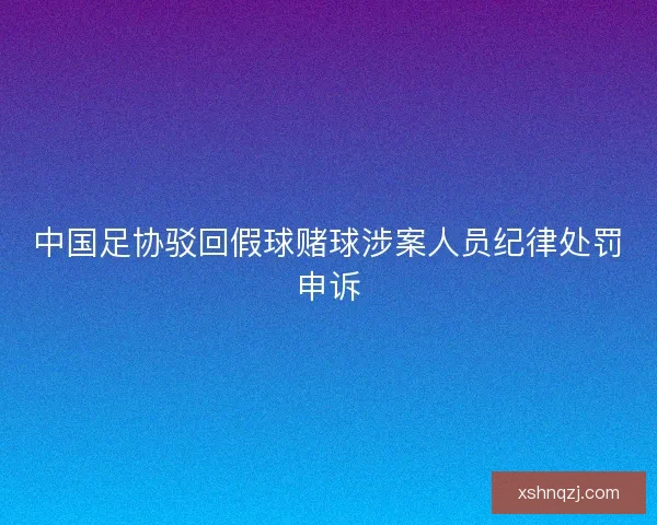 中国足协驳回假球赌球涉案人员纪律处罚申诉