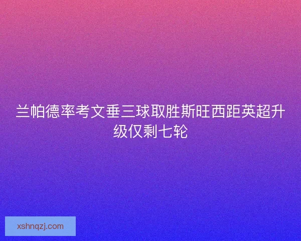 兰帕德率考文垂三球取胜斯旺西距英超升级仅剩七轮